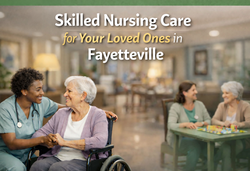 Skilled Nursing Facilities Comprehensive Care for Your Loved Ones in Fayetteville, NC